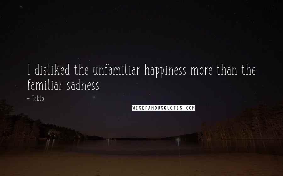 Tablo Quotes: I disliked the unfamiliar happiness more than the familiar sadness