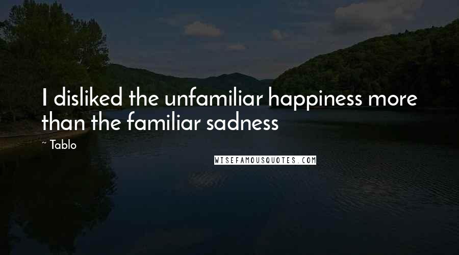 Tablo Quotes: I disliked the unfamiliar happiness more than the familiar sadness