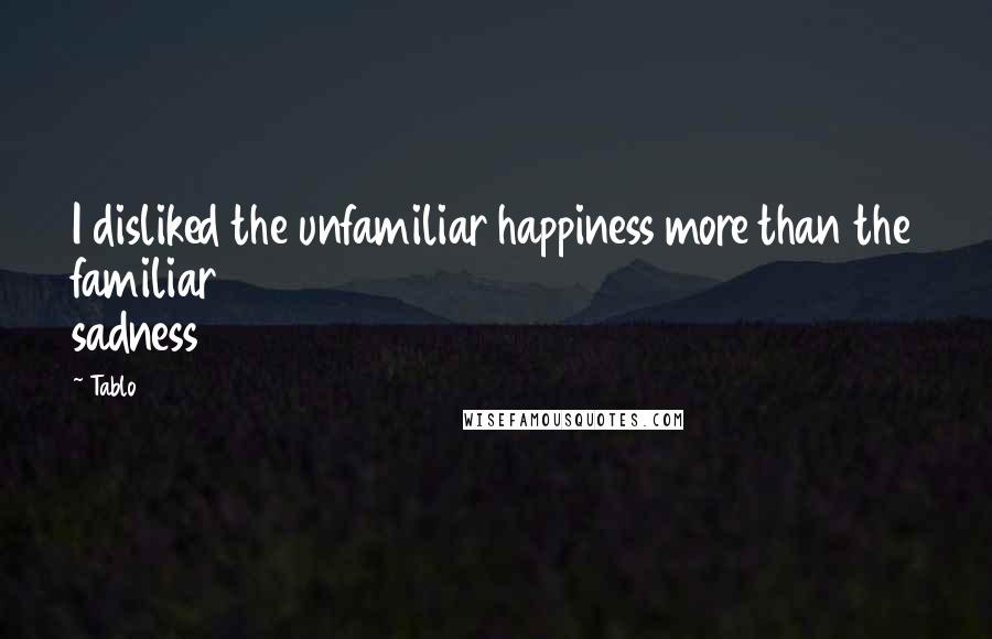 Tablo Quotes: I disliked the unfamiliar happiness more than the familiar sadness