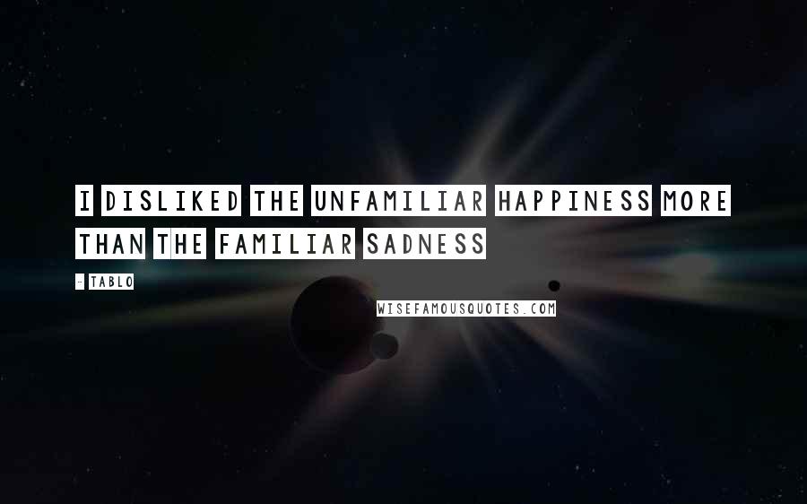 Tablo Quotes: I disliked the unfamiliar happiness more than the familiar sadness