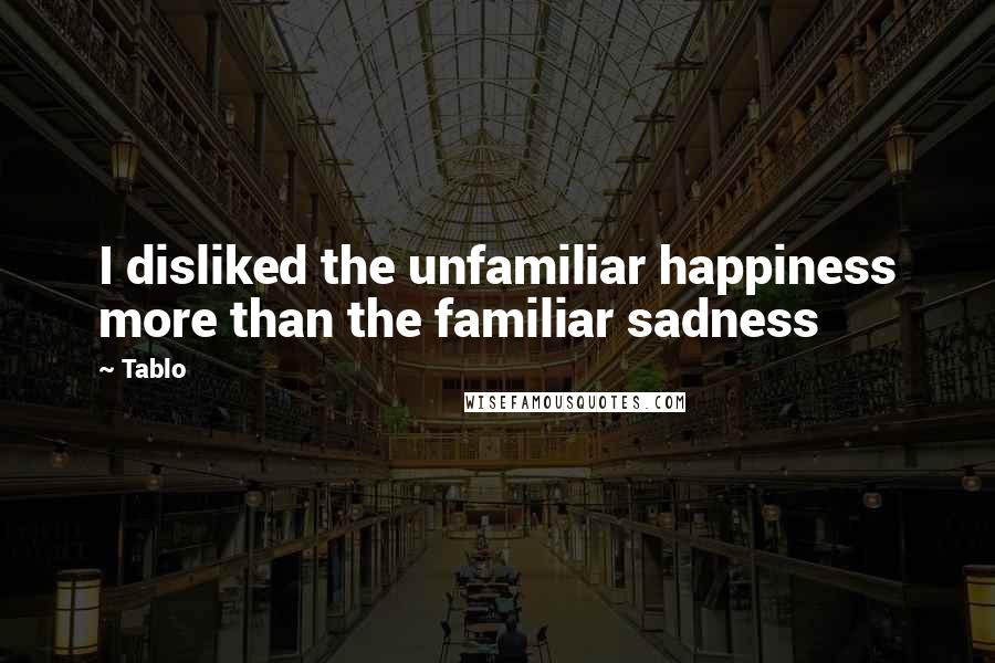 Tablo Quotes: I disliked the unfamiliar happiness more than the familiar sadness