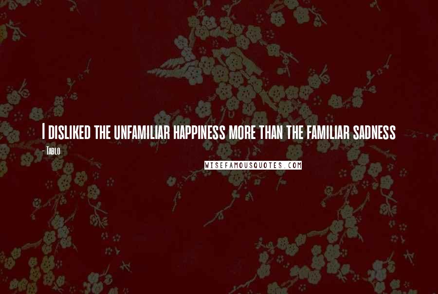 Tablo Quotes: I disliked the unfamiliar happiness more than the familiar sadness