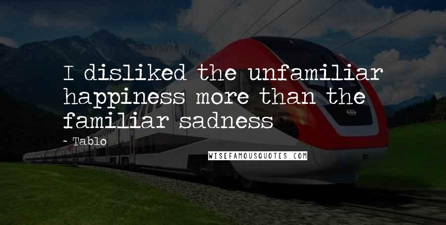 Tablo Quotes: I disliked the unfamiliar happiness more than the familiar sadness