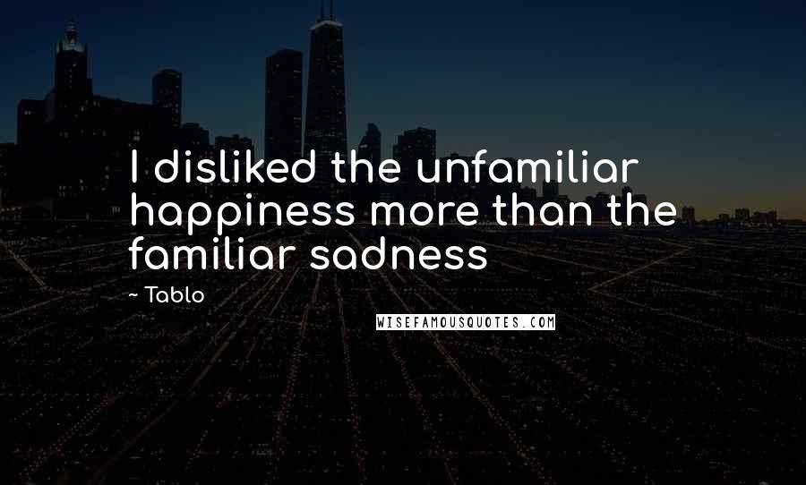 Tablo Quotes: I disliked the unfamiliar happiness more than the familiar sadness