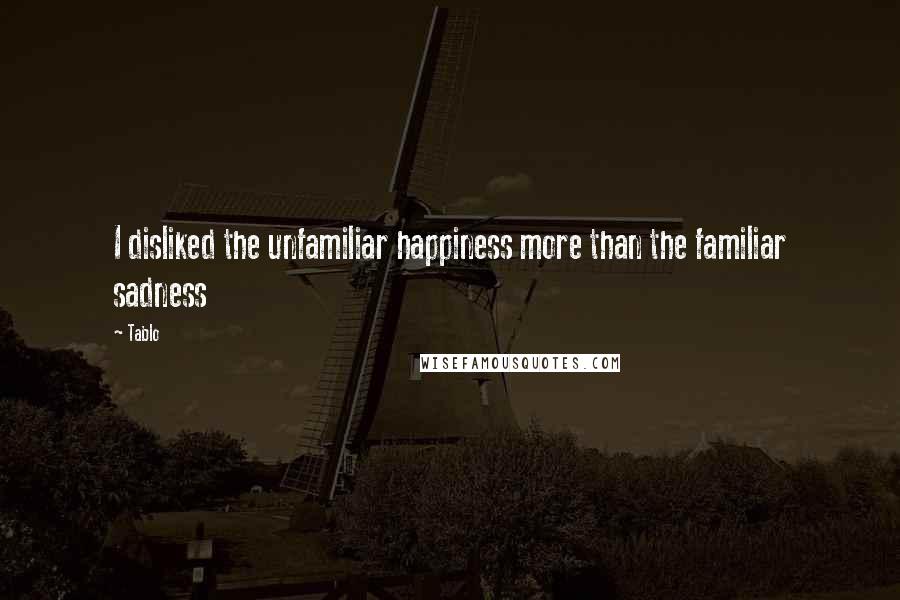 Tablo Quotes: I disliked the unfamiliar happiness more than the familiar sadness