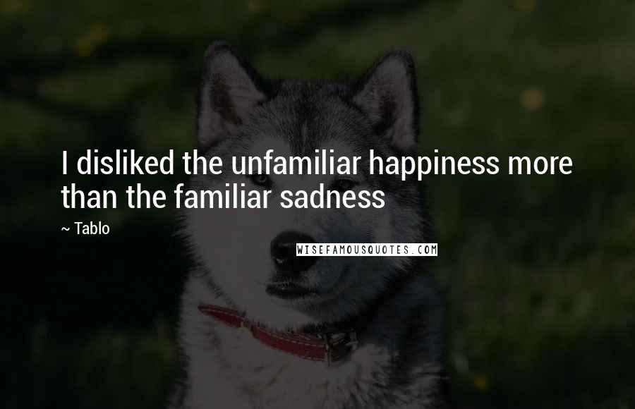 Tablo Quotes: I disliked the unfamiliar happiness more than the familiar sadness
