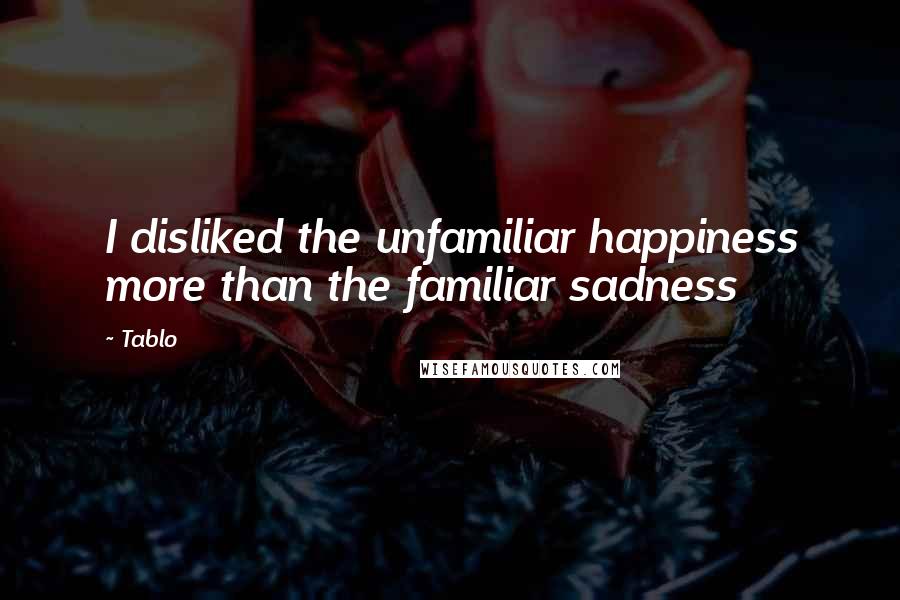 Tablo Quotes: I disliked the unfamiliar happiness more than the familiar sadness