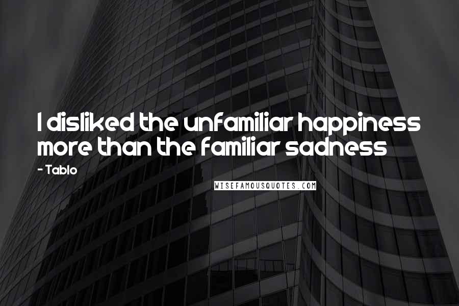 Tablo Quotes: I disliked the unfamiliar happiness more than the familiar sadness