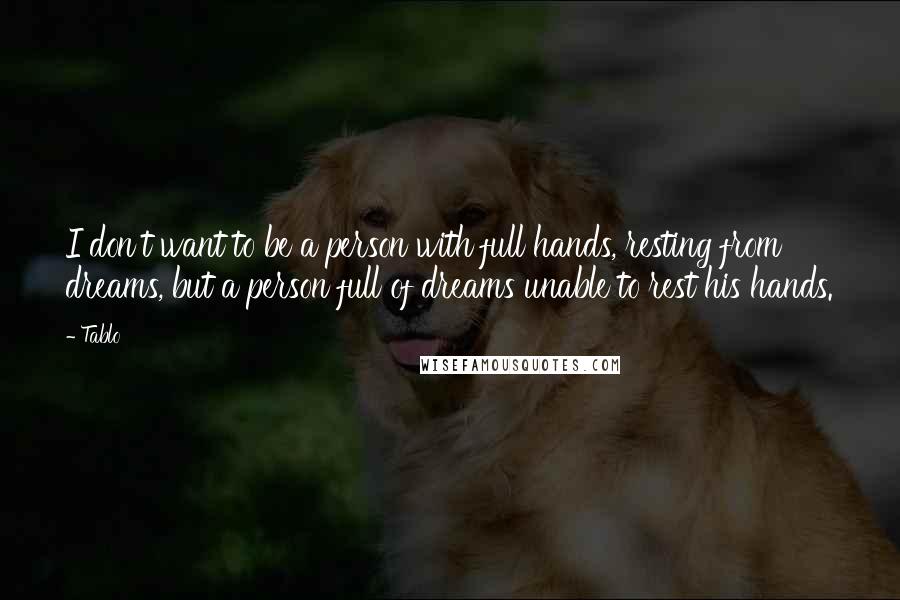 Tablo Quotes: I don't want to be a person with full hands, resting from dreams, but a person full of dreams unable to rest his hands.