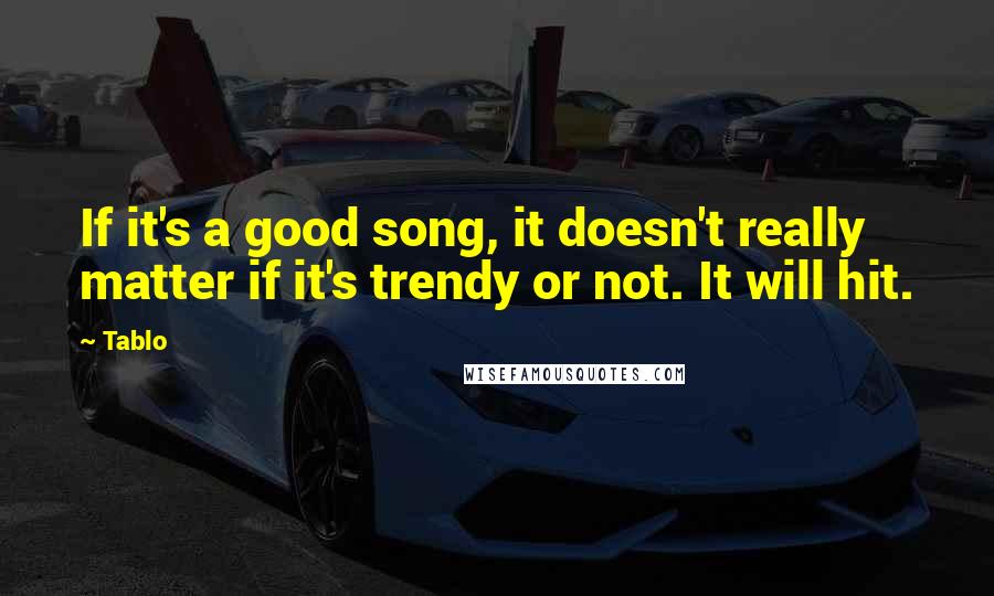 Tablo Quotes: If it's a good song, it doesn't really matter if it's trendy or not. It will hit.