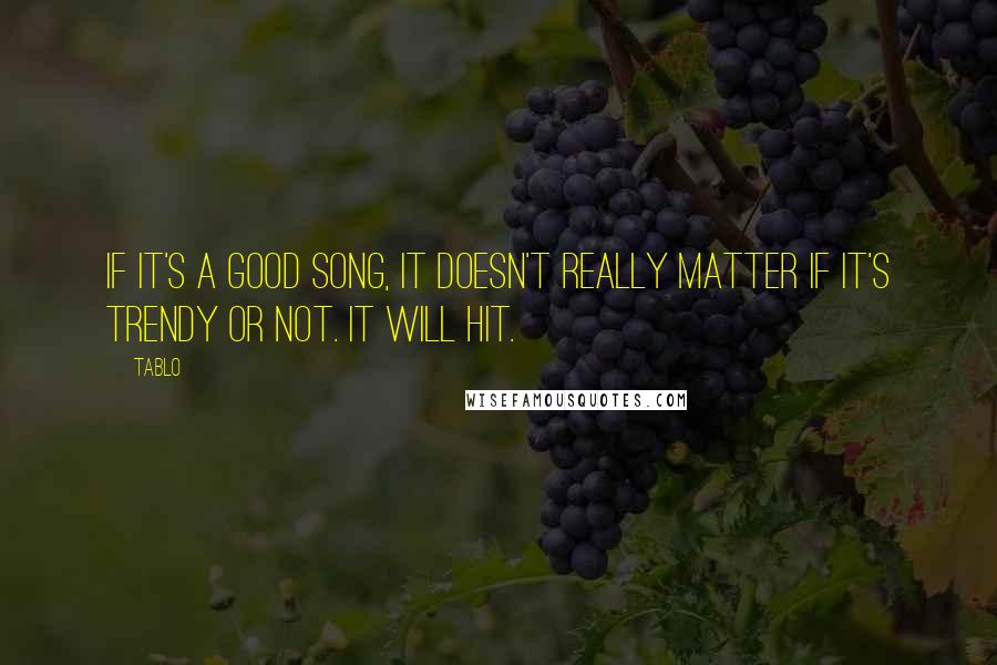 Tablo Quotes: If it's a good song, it doesn't really matter if it's trendy or not. It will hit.