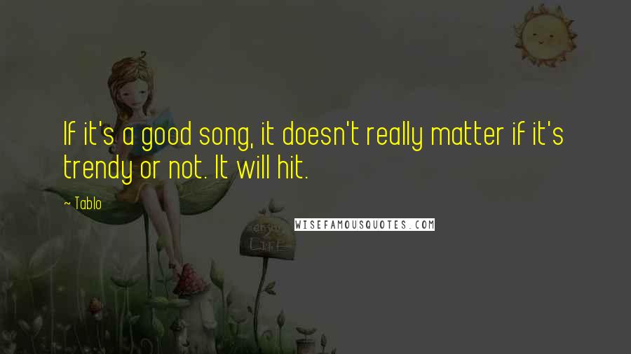 Tablo Quotes: If it's a good song, it doesn't really matter if it's trendy or not. It will hit.