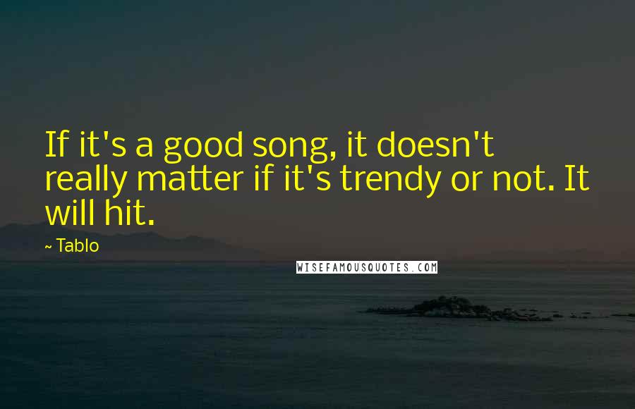 Tablo Quotes: If it's a good song, it doesn't really matter if it's trendy or not. It will hit.