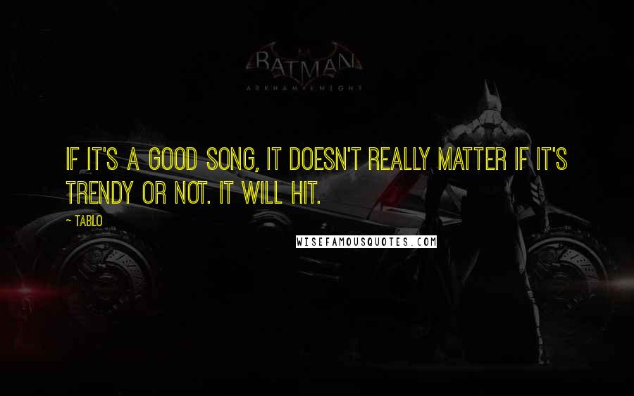 Tablo Quotes: If it's a good song, it doesn't really matter if it's trendy or not. It will hit.