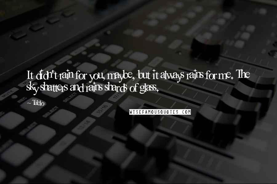 Tablo Quotes: It didn't rain for you, maybe, but it always rains for me. The sky shatters and rains shards of glass.