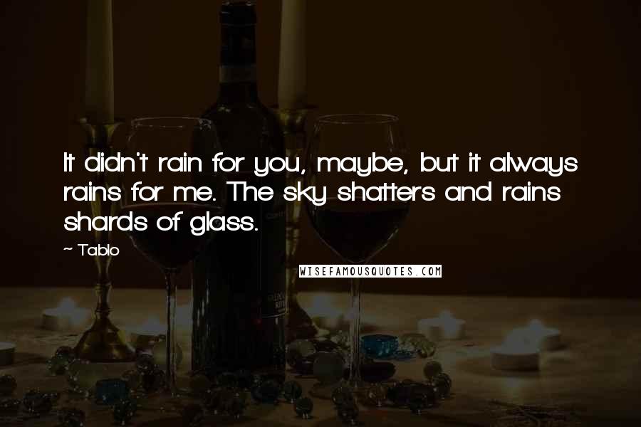 Tablo Quotes: It didn't rain for you, maybe, but it always rains for me. The sky shatters and rains shards of glass.