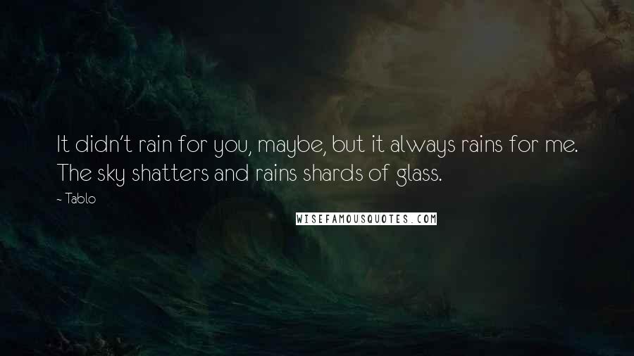 Tablo Quotes: It didn't rain for you, maybe, but it always rains for me. The sky shatters and rains shards of glass.