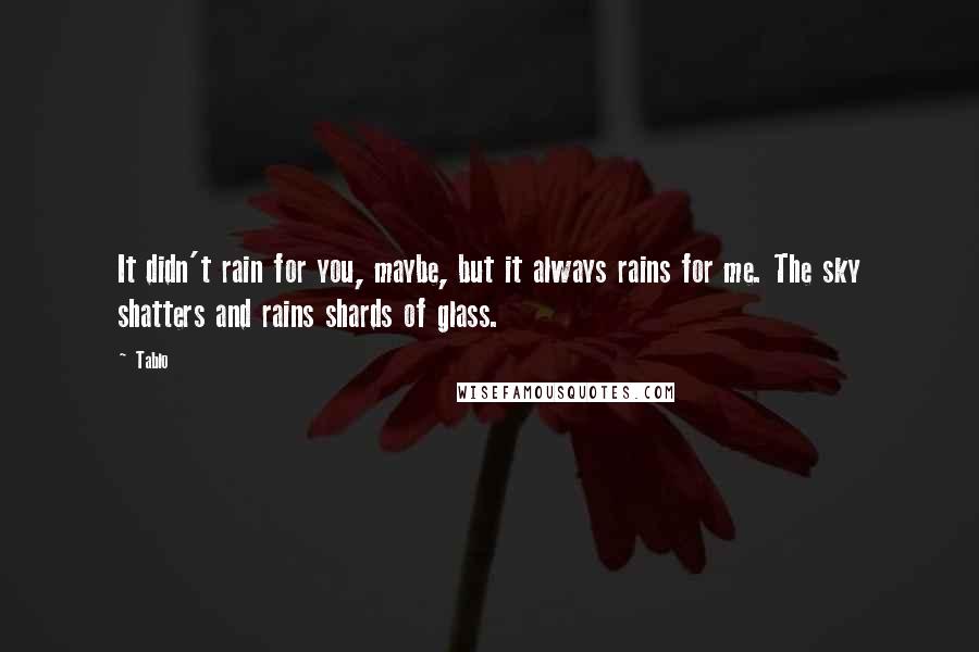 Tablo Quotes: It didn't rain for you, maybe, but it always rains for me. The sky shatters and rains shards of glass.