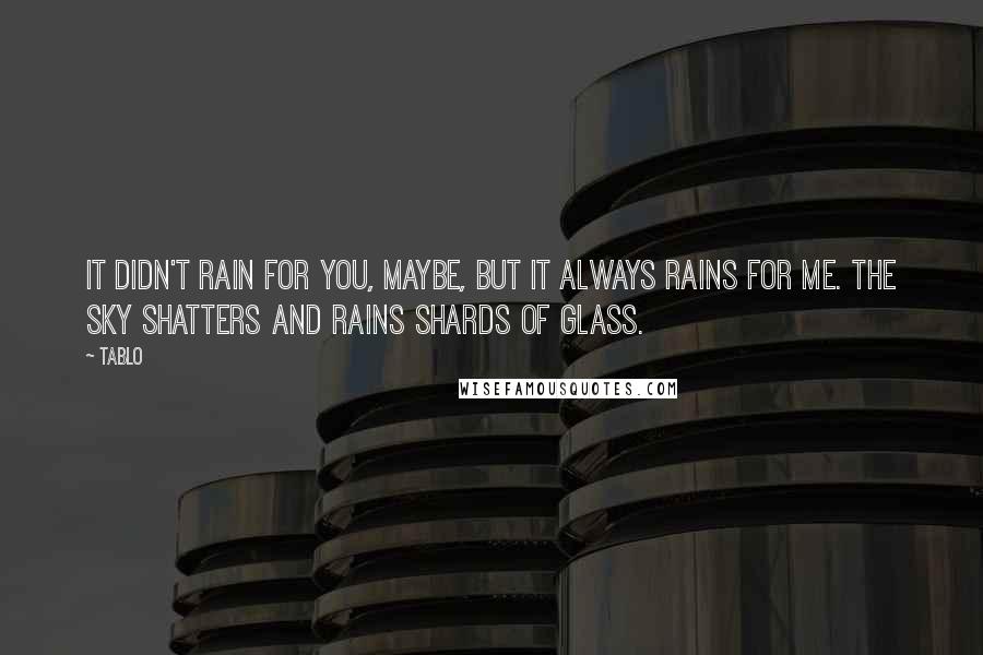 Tablo Quotes: It didn't rain for you, maybe, but it always rains for me. The sky shatters and rains shards of glass.
