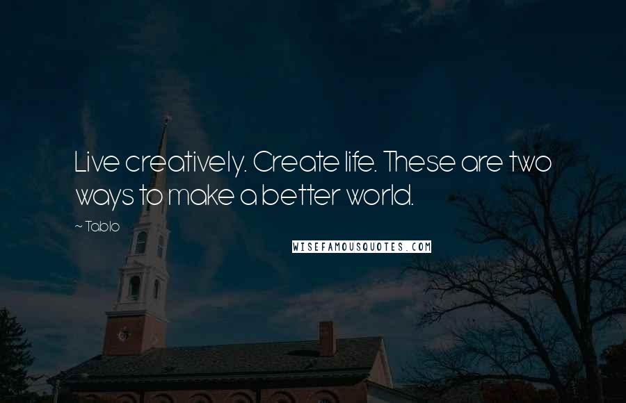 Tablo Quotes: Live creatively. Create life. These are two ways to make a better world.