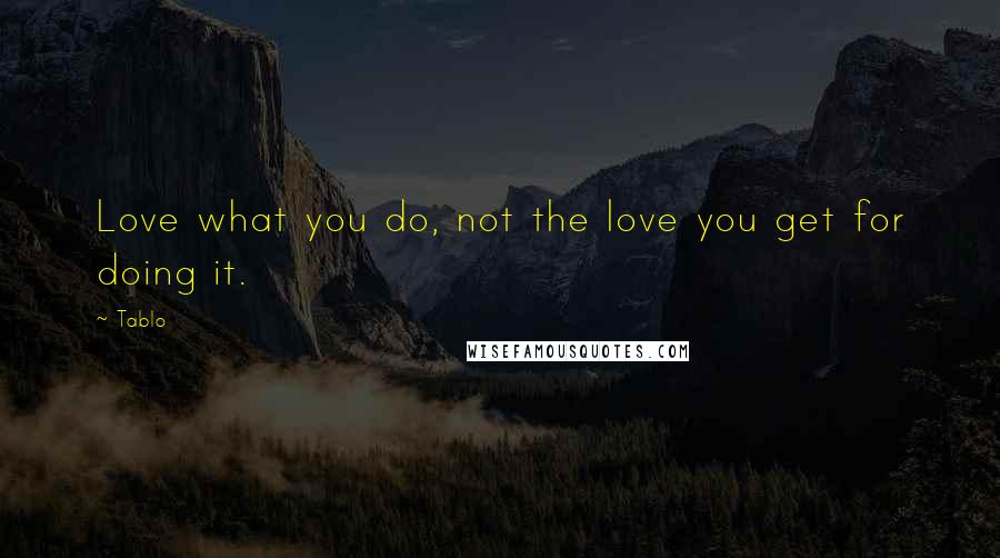 Tablo Quotes: Love what you do, not the love you get for doing it.