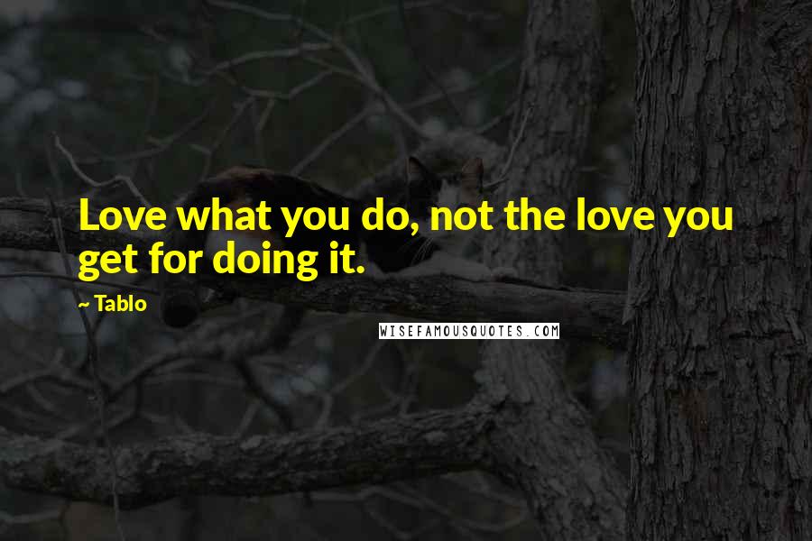 Tablo Quotes: Love what you do, not the love you get for doing it.