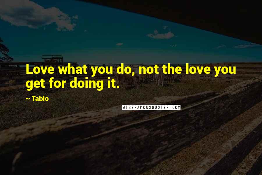 Tablo Quotes: Love what you do, not the love you get for doing it.