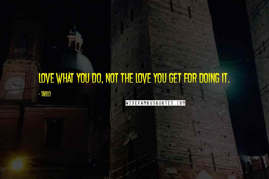 Tablo Quotes: Love what you do, not the love you get for doing it.