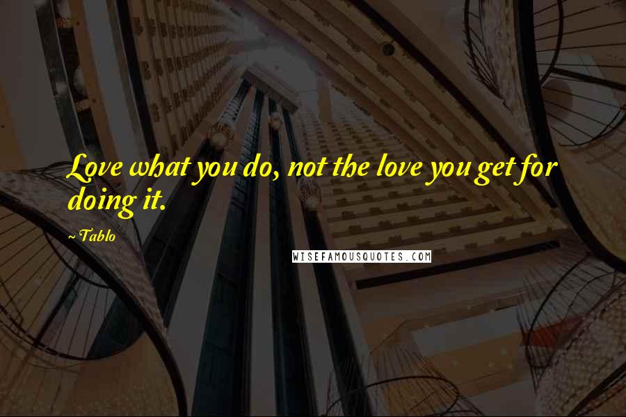 Tablo Quotes: Love what you do, not the love you get for doing it.