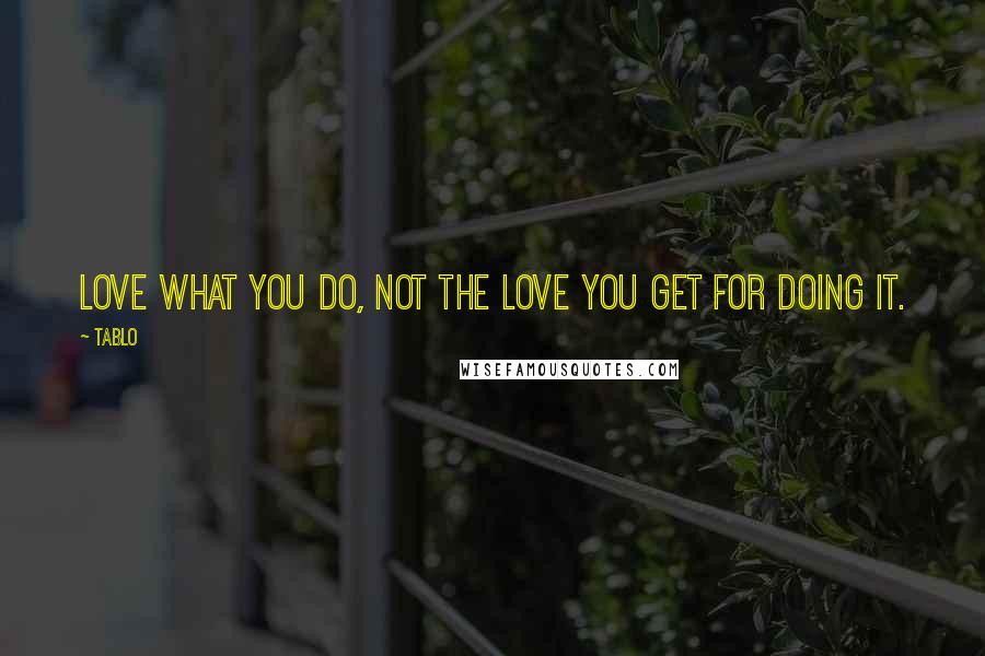 Tablo Quotes: Love what you do, not the love you get for doing it.