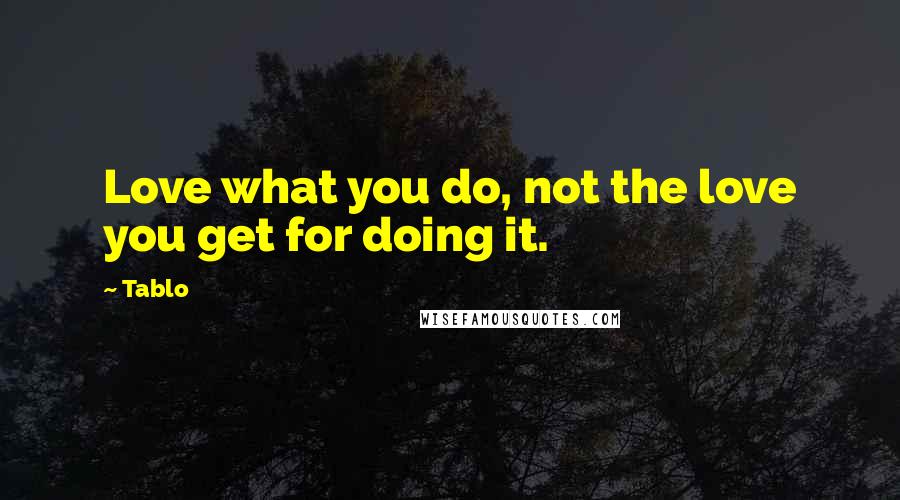 Tablo Quotes: Love what you do, not the love you get for doing it.