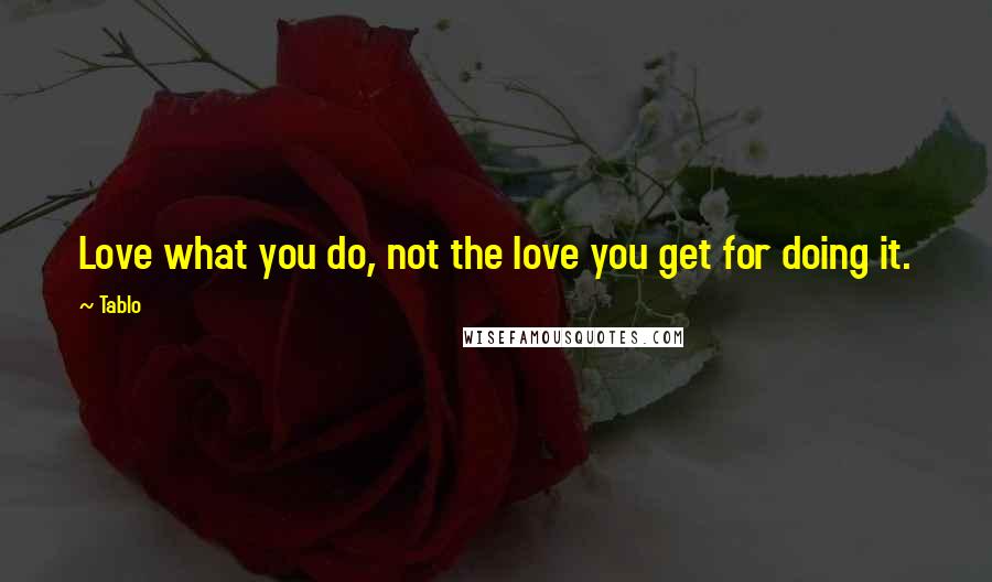 Tablo Quotes: Love what you do, not the love you get for doing it.