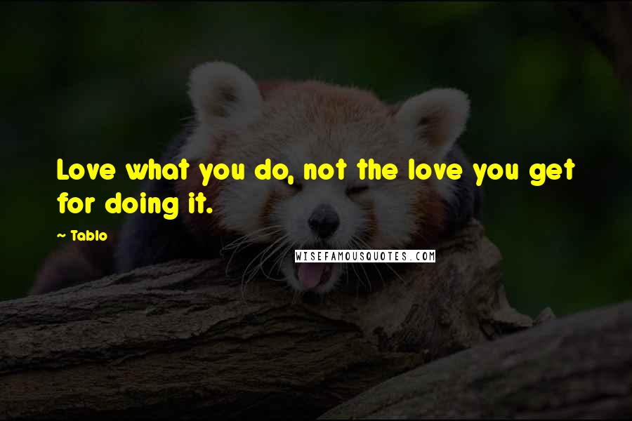 Tablo Quotes: Love what you do, not the love you get for doing it.