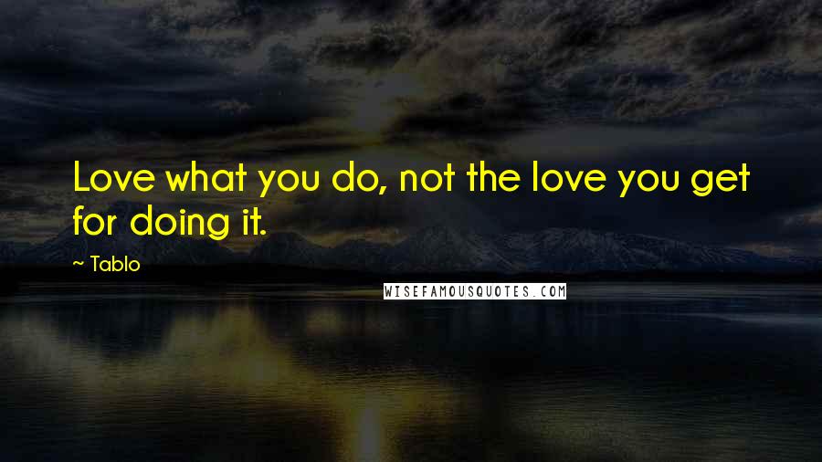 Tablo Quotes: Love what you do, not the love you get for doing it.