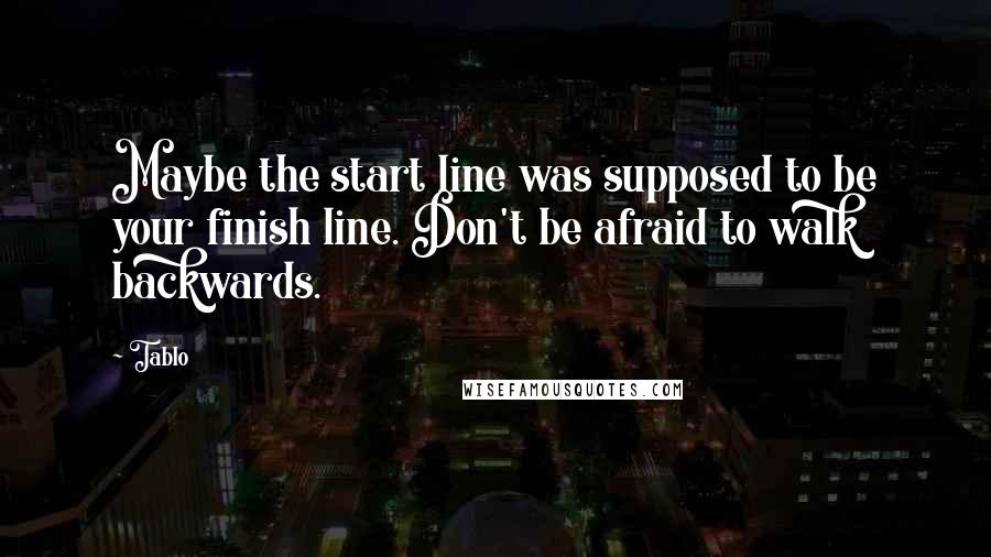 Tablo Quotes: Maybe the start line was supposed to be your finish line. Don't be afraid to walk backwards.