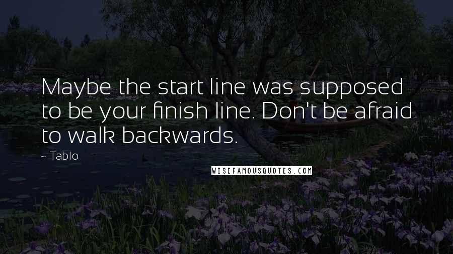 Tablo Quotes: Maybe the start line was supposed to be your finish line. Don't be afraid to walk backwards.