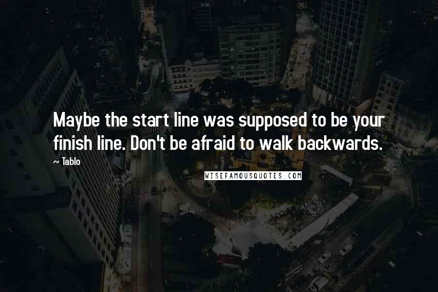 Tablo Quotes: Maybe the start line was supposed to be your finish line. Don't be afraid to walk backwards.