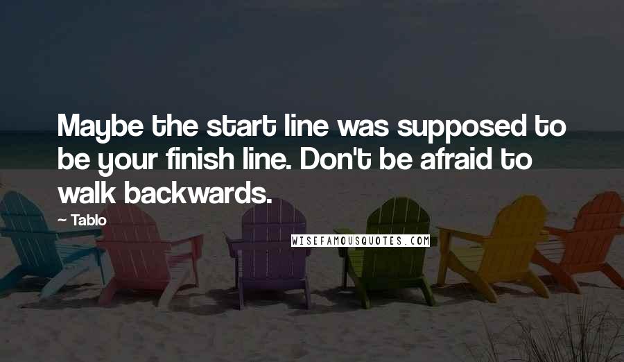 Tablo Quotes: Maybe the start line was supposed to be your finish line. Don't be afraid to walk backwards.