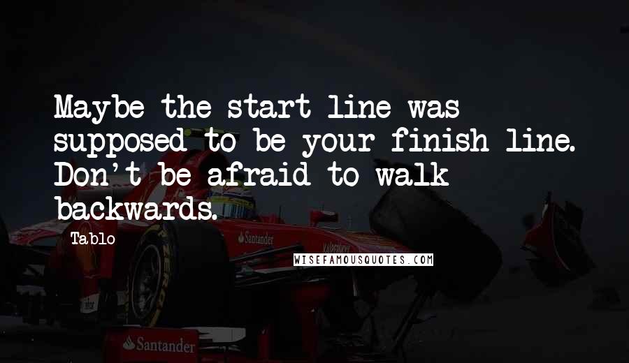 Tablo Quotes: Maybe the start line was supposed to be your finish line. Don't be afraid to walk backwards.