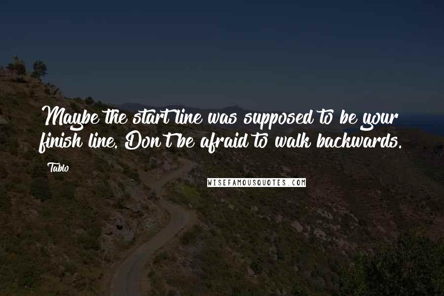 Tablo Quotes: Maybe the start line was supposed to be your finish line. Don't be afraid to walk backwards.