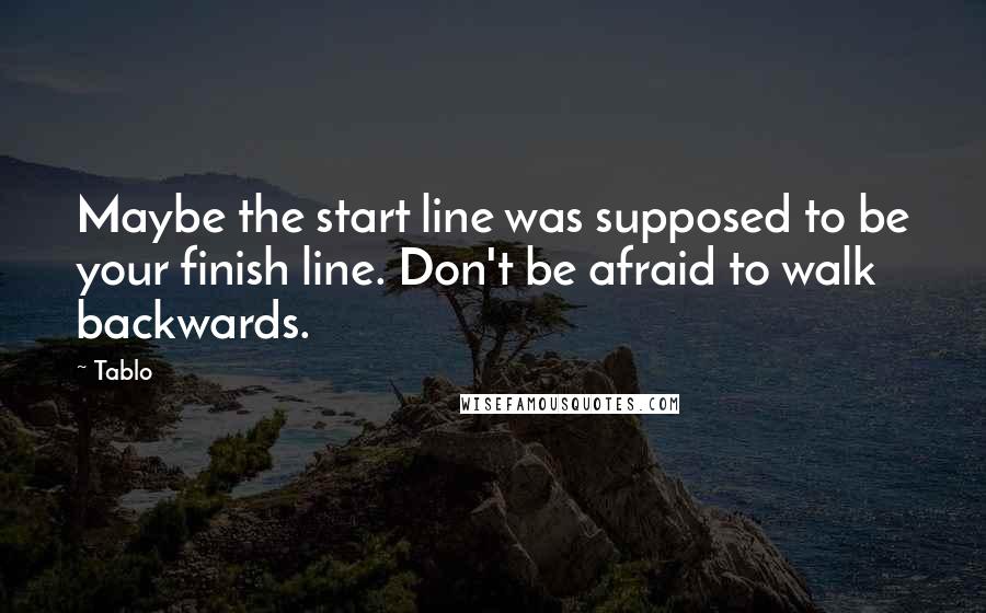 Tablo Quotes: Maybe the start line was supposed to be your finish line. Don't be afraid to walk backwards.