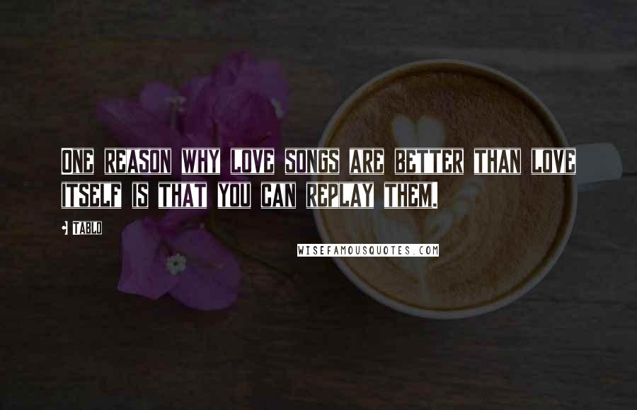 Tablo Quotes: One reason why love songs are better than love itself is that you can replay them.