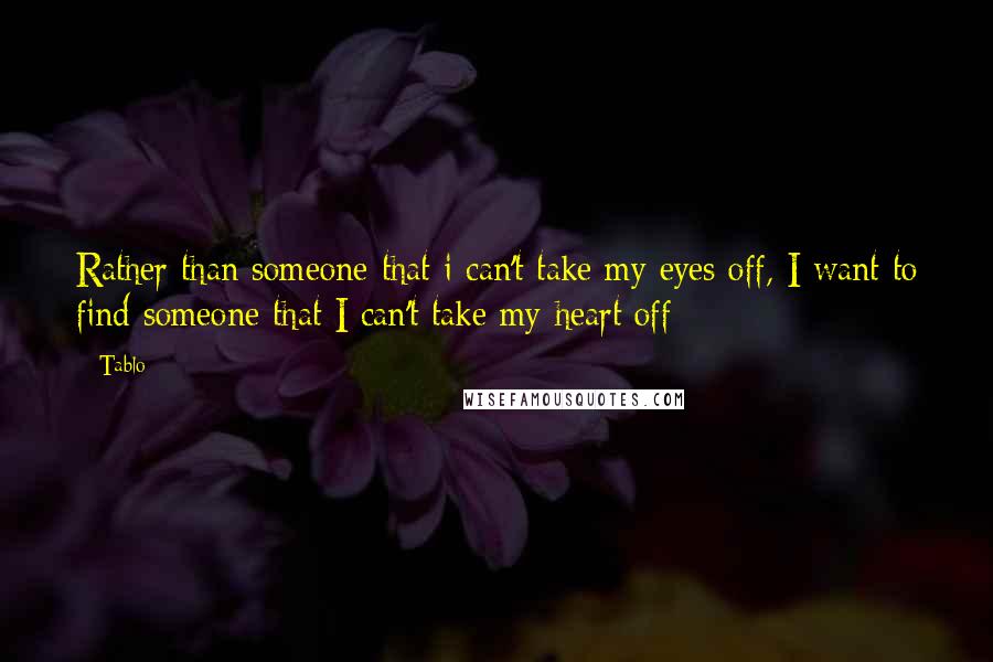 Tablo Quotes: Rather than someone that i can't take my eyes off, I want to find someone that I can't take my heart off
