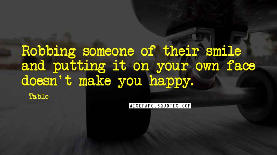 Tablo Quotes: Robbing someone of their smile and putting it on your own face doesn't make you happy.