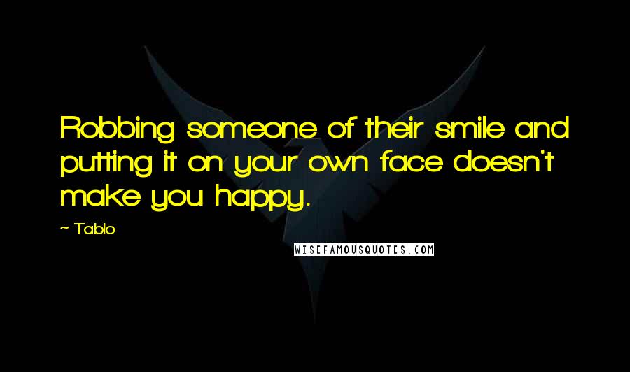 Tablo Quotes: Robbing someone of their smile and putting it on your own face doesn't make you happy.