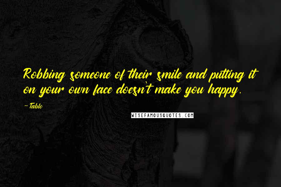 Tablo Quotes: Robbing someone of their smile and putting it on your own face doesn't make you happy.