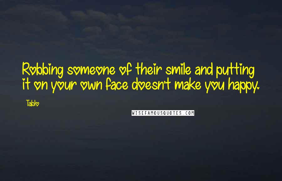 Tablo Quotes: Robbing someone of their smile and putting it on your own face doesn't make you happy.