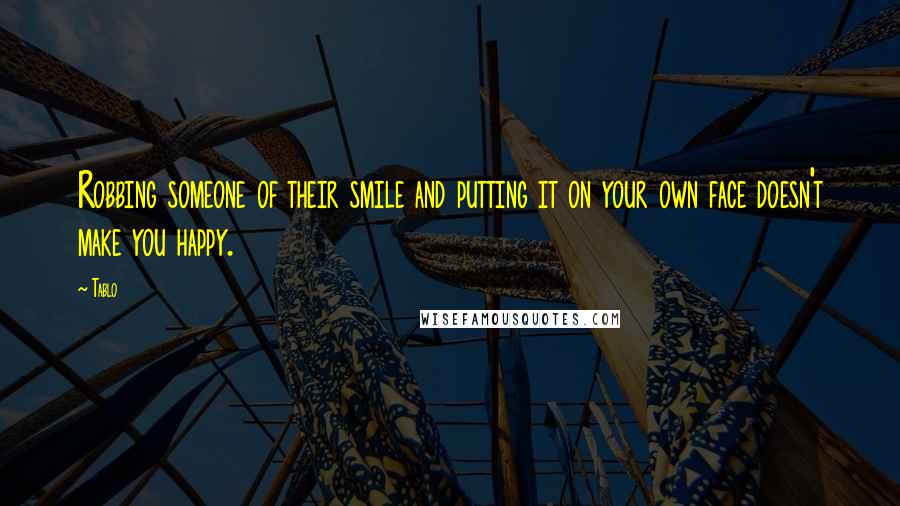 Tablo Quotes: Robbing someone of their smile and putting it on your own face doesn't make you happy.