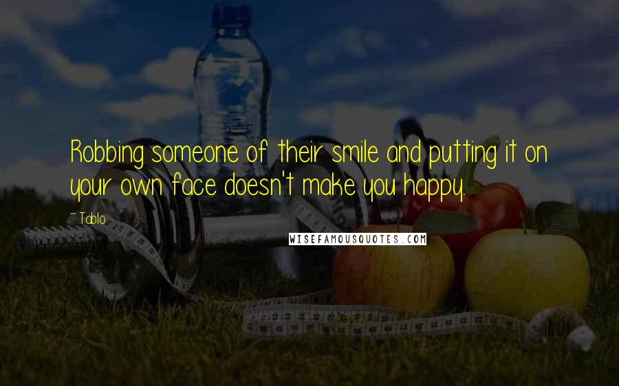 Tablo Quotes: Robbing someone of their smile and putting it on your own face doesn't make you happy.