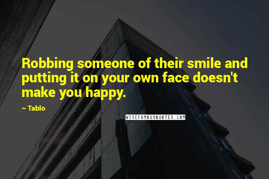 Tablo Quotes: Robbing someone of their smile and putting it on your own face doesn't make you happy.